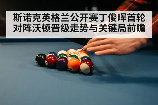 斯诺克英格兰公开赛丁俊晖首轮对阵沃顿晋级走势与关键局前瞻（kaiyun）