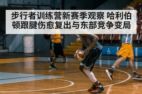 步行者训练营新赛季观察 哈利伯顿跟腱伤愈复出与东部竞争变局（kaiyun）