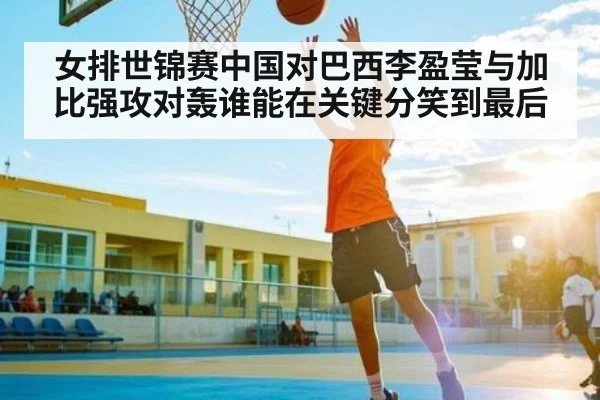 女排世锦赛中国对巴西李盈莹与加比强攻对轰谁能在关键分笑到最后（kaiyun）
