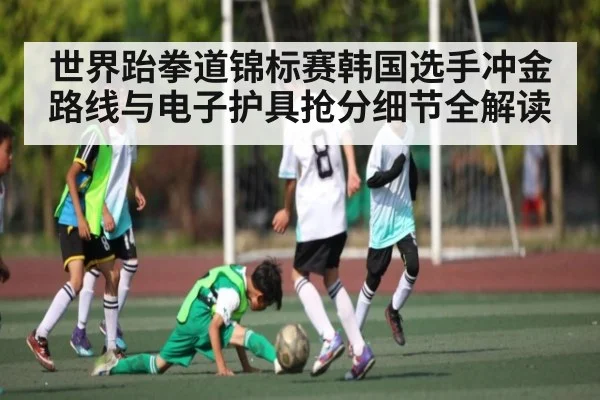 世界跆拳道锦标赛韩国选手冲金路线与电子护具抢分细节全解读（kaiyun）