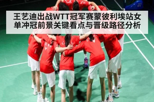 王艺迪出战WTT冠军赛蒙彼利埃站女单冲冠前景关键看点与晋级路径分析（kaiyun）