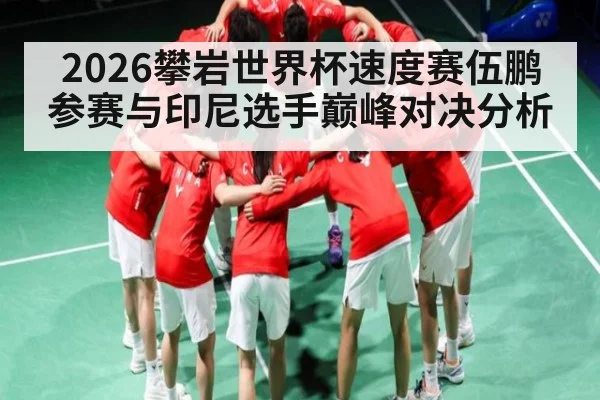2026攀岩世界杯速度赛伍鹏参赛与印尼选手巅峰对决分析（kaiyun）