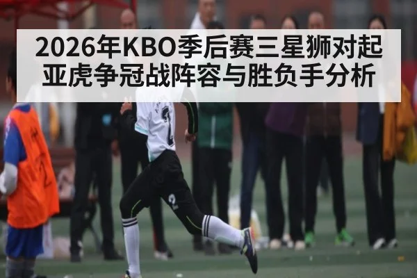 2026年KBO季后赛三星狮对起亚虎争冠战阵容与胜负手分析