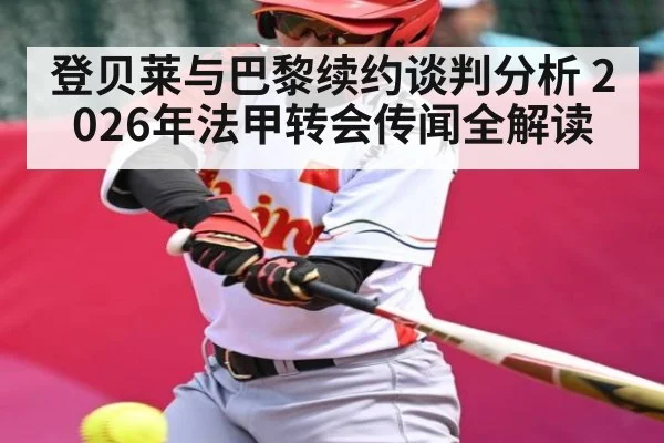 登贝莱与巴黎续约谈判分析 2026年法甲转会传闻全解读