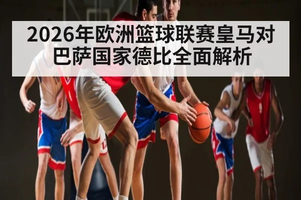2026年欧洲篮球联赛皇马对巴萨国家德比全面解析