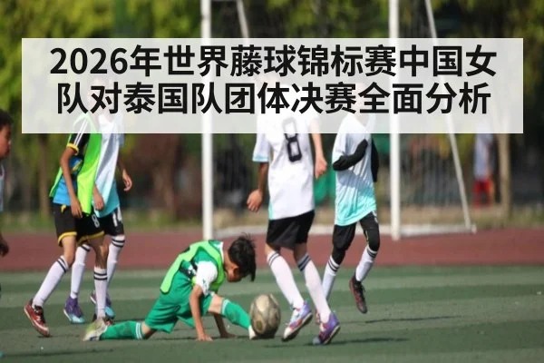 2026年世界藤球锦标赛中国女队对泰国队团体决赛全面分析