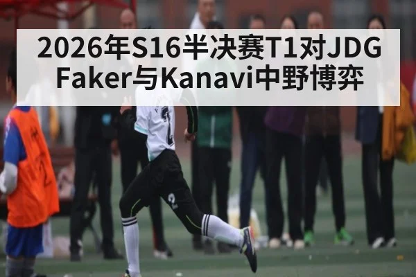 2026年S16半决赛T1对JDG Faker与Kanavi中野博弈
