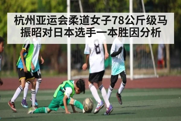 杭州亚运会柔道女子78公斤级马振昭对日本选手一本胜因分析 | kaiyun