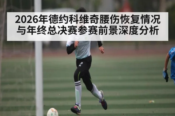 2026年德约科维奇腰伤恢复情况与年终总决赛参赛前景深度分析 | kaiyun